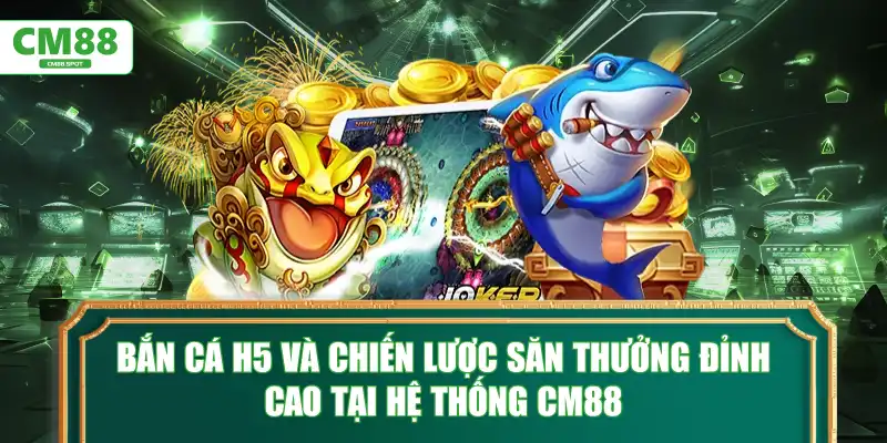 Bắn Cá H5 và chiến lược săn thưởng đỉnh cao tại CM88