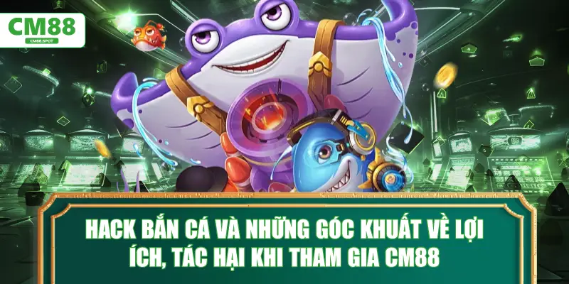 Hack bắn cá và những góc khuất khi tham gia tại CM88